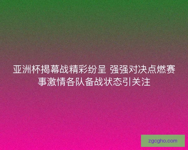 亚洲杯揭幕战精彩纷呈 强强对决点燃赛事激情各队备战状态引关注