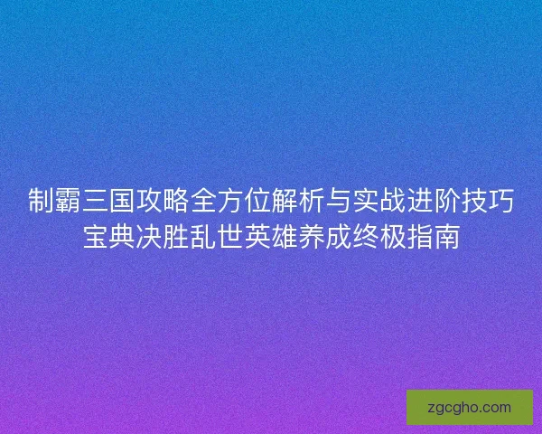 制霸三国攻略全方位解析与实战进阶技巧宝典决胜乱世英雄养成终极指南