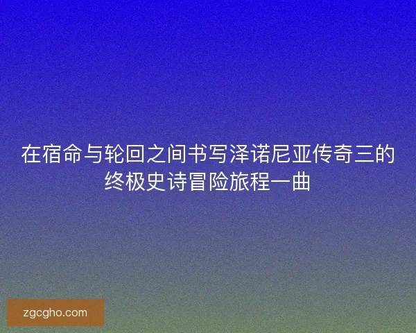 在宿命与轮回之间书写泽诺尼亚传奇三的终极史诗冒险旅程一曲