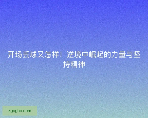 开场丢球又怎样！逆境中崛起的力量与坚持精神