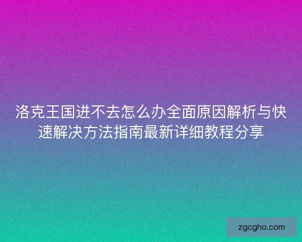 洛克王国进不去怎么办全面原因解析与快速解决方法指南最新详细教程分享