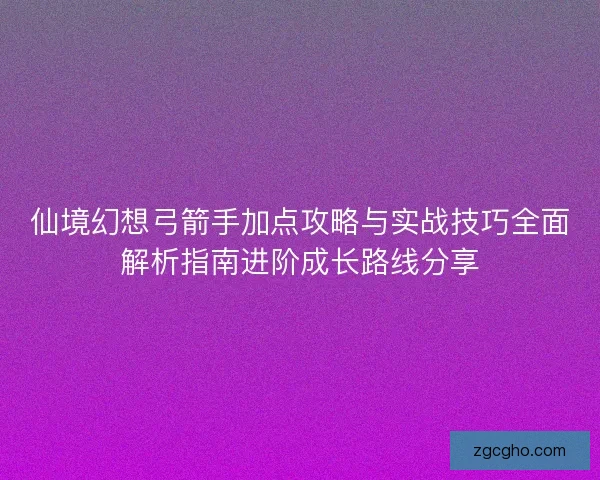 仙境幻想弓箭手加点攻略与实战技巧全面解析指南进阶成长路线分享