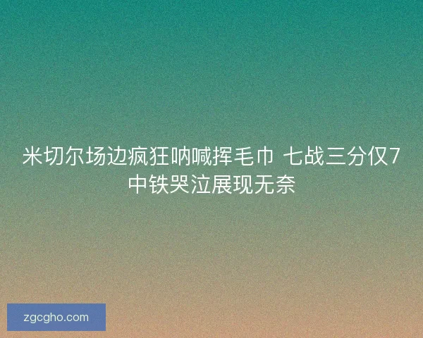 米切尔场边疯狂呐喊挥毛巾 七战三分仅7中铁哭泣展现无奈