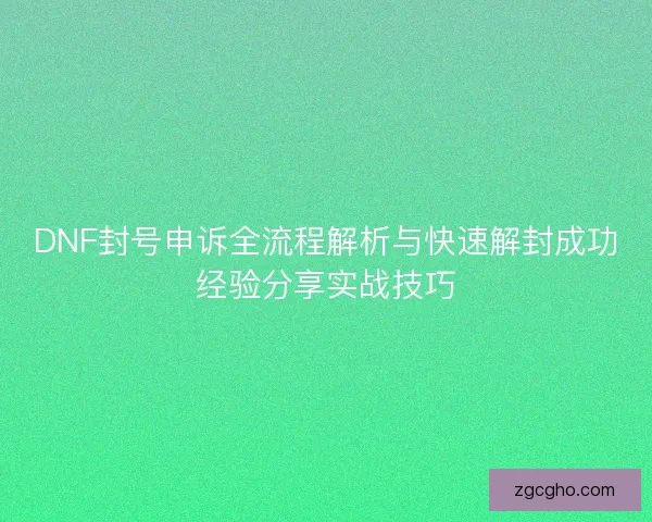 DNF封号申诉全流程解析与快速解封成功经验分享实战技巧