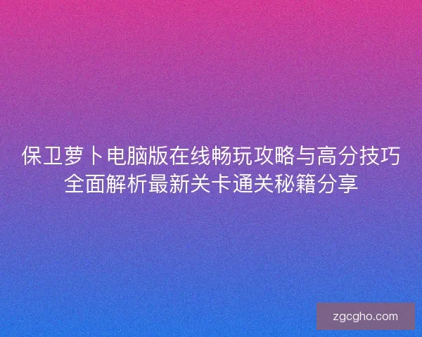 保卫萝卜电脑版在线畅玩攻略与高分技巧全面解析最新关卡通关秘籍分享