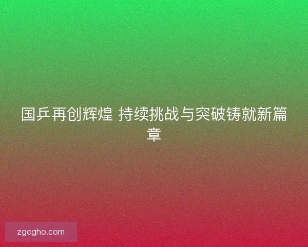 国乒再创辉煌 持续挑战与突破铸就新篇章