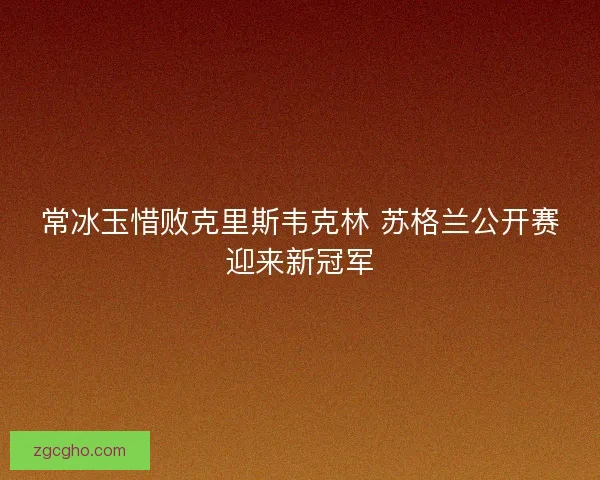 常冰玉惜败克里斯韦克林 苏格兰公开赛迎来新冠军