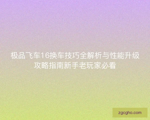 极品飞车16换车技巧全解析与性能升级攻略指南新手老玩家必看