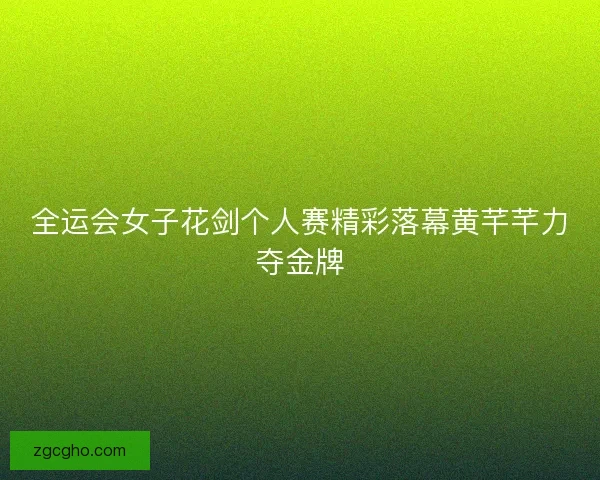 全运会女子花剑个人赛精彩落幕黄芊芊力夺金牌